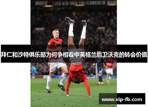 拜仁和沙特俱乐部为何争相看中英格兰后卫沃克的转会价值