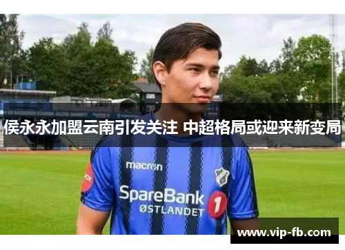 侯永永加盟云南引发关注 中超格局或迎来新变局