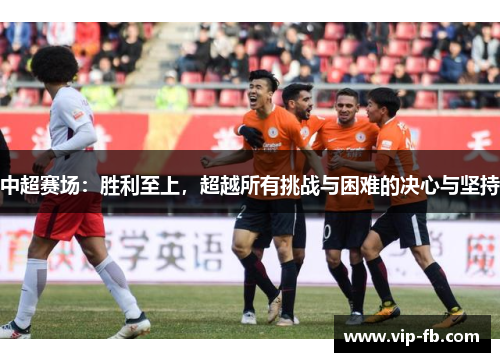中超赛场：胜利至上，超越所有挑战与困难的决心与坚持