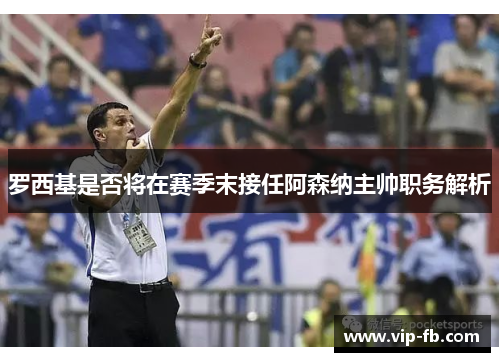 罗西基是否将在赛季末接任阿森纳主帅职务解析