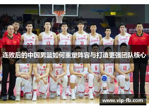 连败后的中国男篮如何重塑阵容与打造更强团队核心