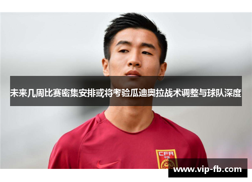 未来几周比赛密集安排或将考验瓜迪奥拉战术调整与球队深度