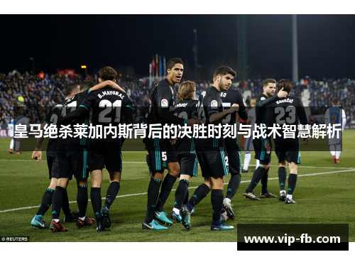 皇马绝杀莱加内斯背后的决胜时刻与战术智慧解析