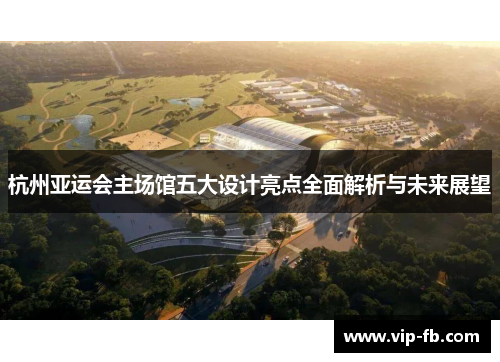 杭州亚运会主场馆五大设计亮点全面解析与未来展望