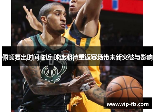 佩顿复出时间临近 球迷期待重返赛场带来新突破与影响