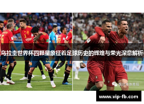 乌拉圭世界杯四颗星象征着足球历史的辉煌与荣光深意解析
