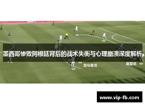 墨西哥惨败阿根廷背后的战术失衡与心理崩溃深度解析