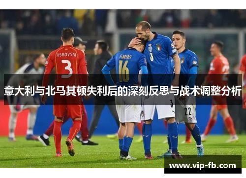 意大利与北马其顿失利后的深刻反思与战术调整分析