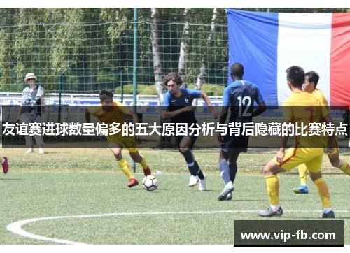 友谊赛进球数量偏多的五大原因分析与背后隐藏的比赛特点