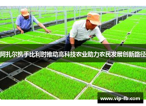 阿扎尔携手比利时推动高科技农业助力农民发展创新路径