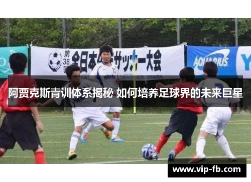 阿贾克斯青训体系揭秘 如何培养足球界的未来巨星