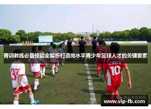 青训教练必备技能全解析打造高水平青少年足球人才的关键要素