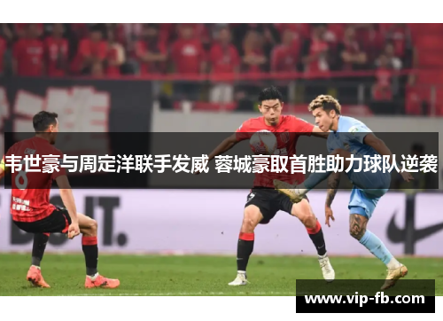 韦世豪与周定洋联手发威 蓉城豪取首胜助力球队逆袭