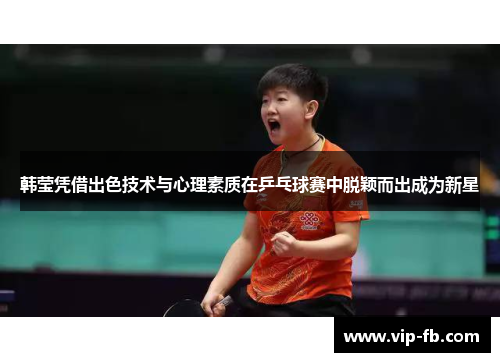 韩莹凭借出色技术与心理素质在乒乓球赛中脱颖而出成为新星